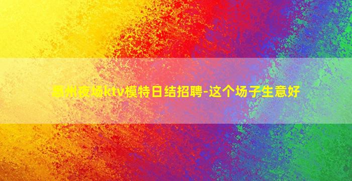 惠州夜场ktv模特日结招聘-这个场子生意好